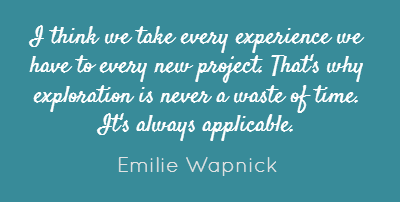 I think we take every experience we have to every new project. That's why exploration is never a waste of time. It's always applicable.